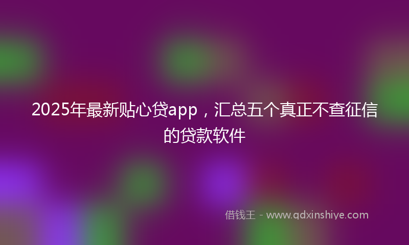 2025年最新贴心贷app，汇总五个真正不查征信的贷款软件