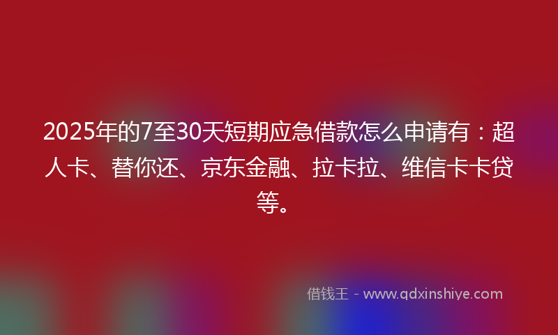2025年的7至30天短期应急借款怎么申请有：超人卡、替你还、京东金融、拉卡拉、维信卡卡贷等。