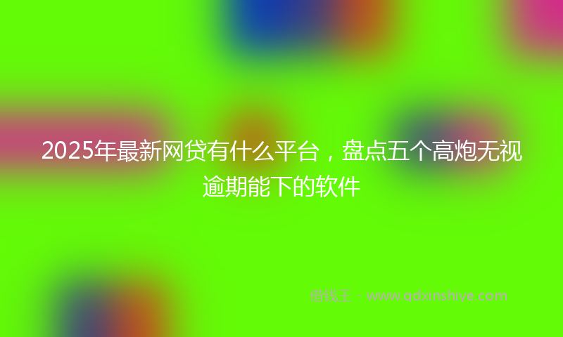 2025年最新网贷有什么平台，盘点五个高炮无视逾期能下的软件
