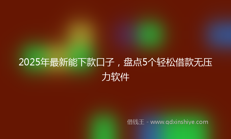 2025年最新能下款口子，盘点5个轻松借款无压力软件