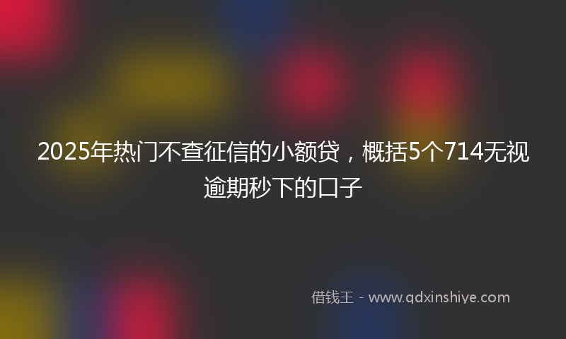 2025年热门不查征信的小额贷，概括5个714无视逾期秒下的口子