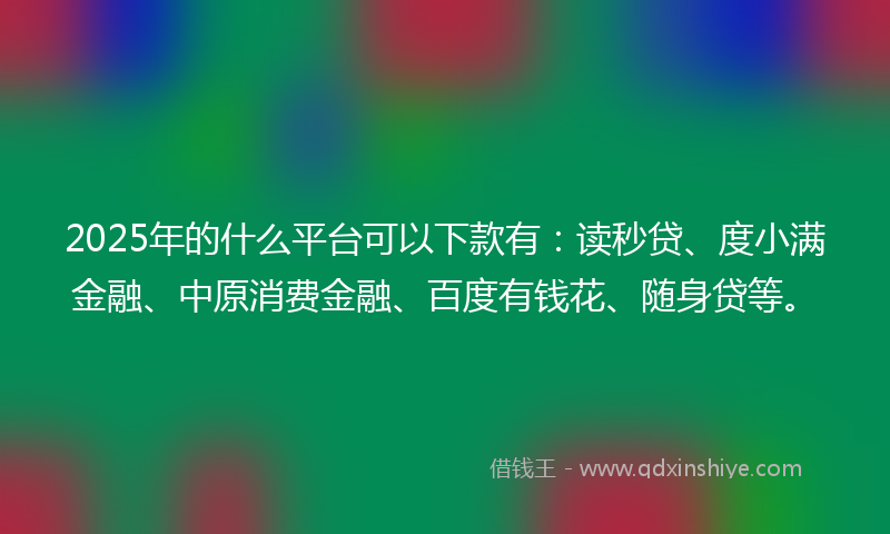 2025年的什么平台可以下款有：读秒贷、度小满金融、中原消费金融、百度有钱花、随身贷等。