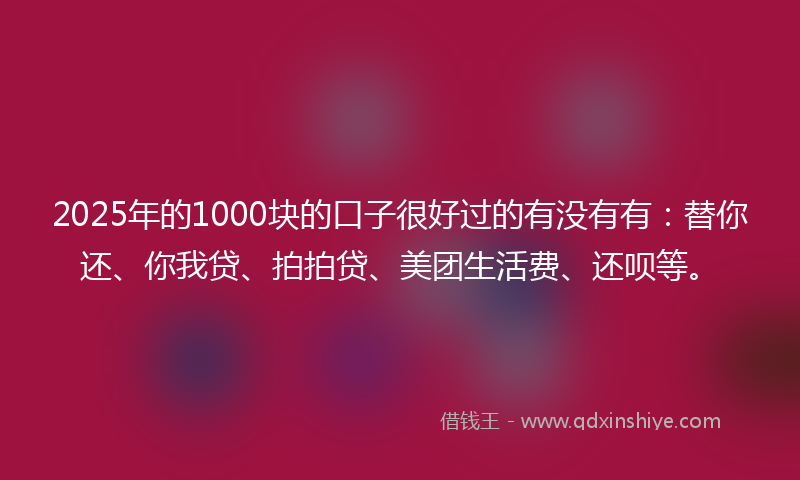 2025年的1000块的口子很好过的有没有有：替你还、你我贷、拍拍贷、美团生活费、还呗等。