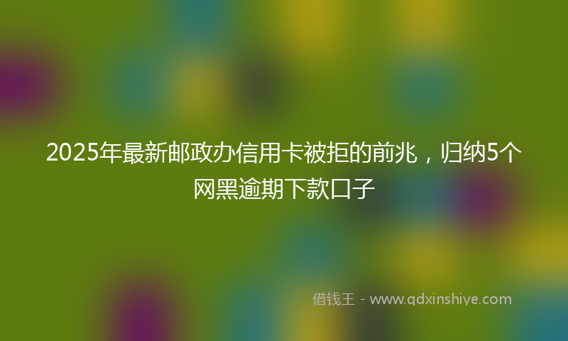 2025年最新邮政办信用卡被拒的前兆，归纳5个网黑逾期下款口子