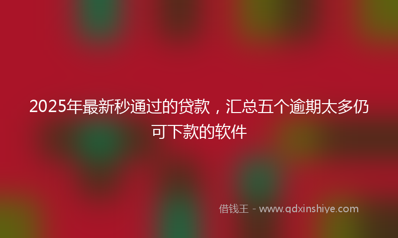 2025年最新秒通过的贷款，汇总五个逾期太多仍可下款的软件
