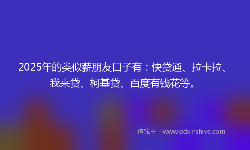 2025年的类似薪朋友口子有：快贷通、拉卡拉、我来贷、柯基贷、百度有钱花等。