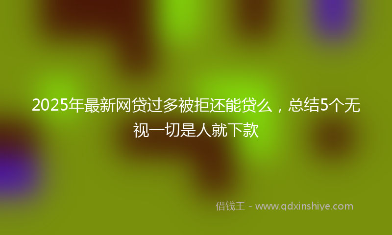2025年最新网贷过多被拒还能贷么，总结5个无视一切是人就下款