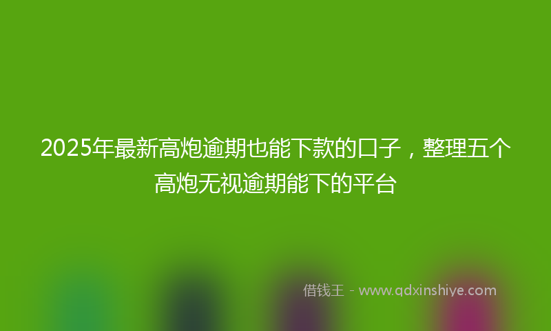 2025年最新高炮逾期也能下款的口子，整理五个高炮无视逾期能下的平台