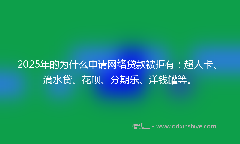 2025年的为什么申请网络贷款被拒有：超人卡、滴水贷、花呗、分期乐、洋钱罐等。