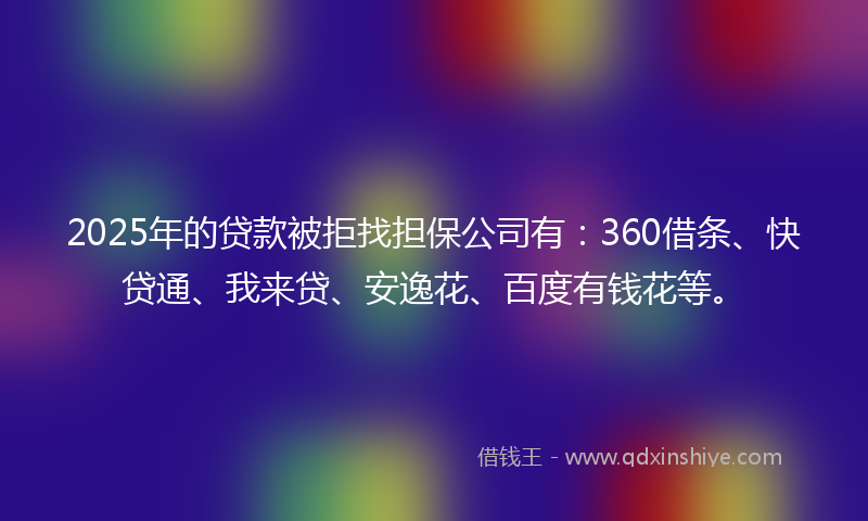 2025年的贷款被拒找担保公司有：360借条、快贷通、我来贷、安逸花、百度有钱花等。