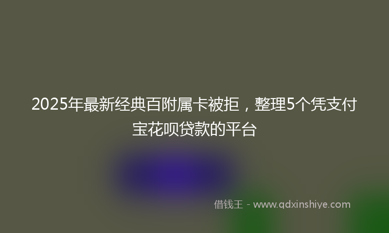 2025年最新经典百附属卡被拒，整理5个凭支付宝花呗贷款的平台