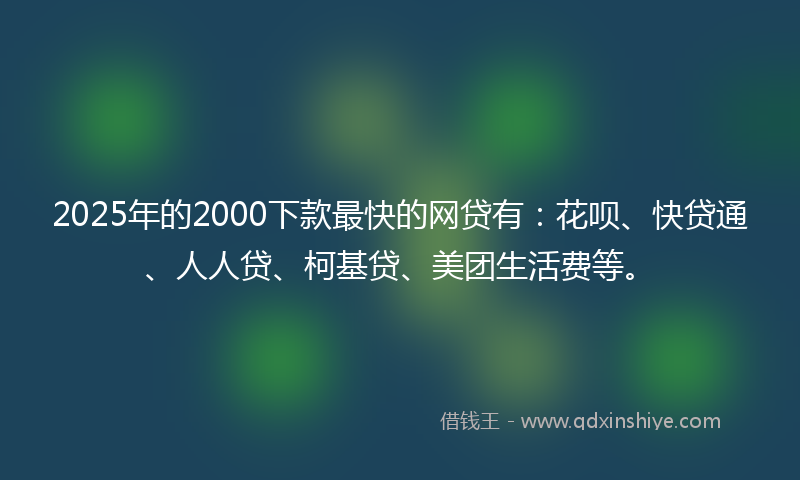 2025年的2000下款最快的网贷有：花呗、快贷通、人人贷、柯基贷、美团生活费等。