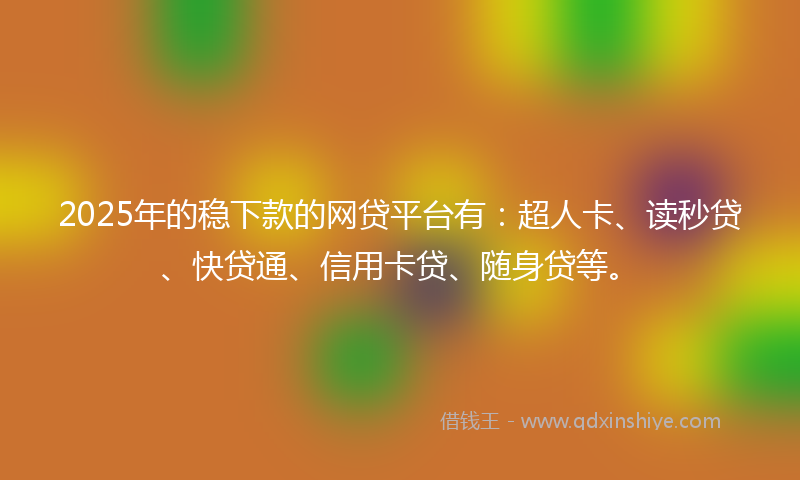 2025年的稳下款的网贷平台有：超人卡、读秒贷、快贷通、信用卡贷、随身贷等。