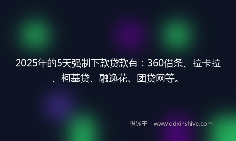 2025年的5天强制下款贷款有：360借条、拉卡拉、柯基贷、融逸花、团贷网等。