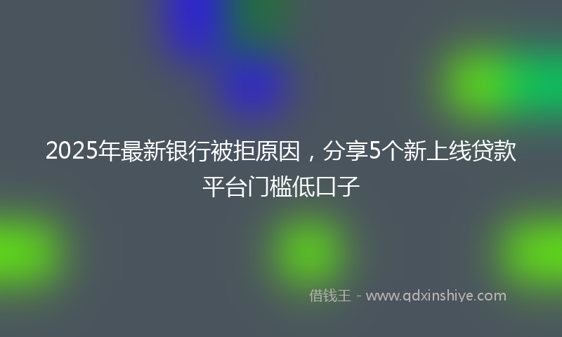 2025年最新银行被拒原因，分享5个新上线贷款平台门槛低口子