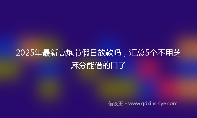 2025年最新高炮节假日放款吗，汇总5个不用芝麻分能借的口子