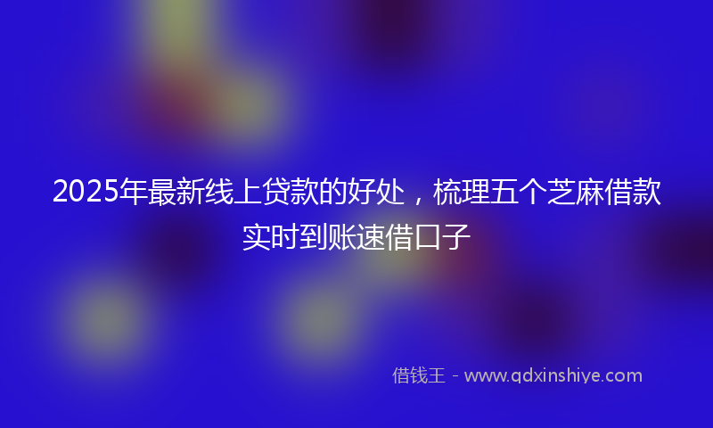 2025年最新线上贷款的好处，梳理五个芝麻借款实时到账速借口子