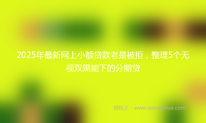 2025年最新网上小额贷款老是被拒，整理5个无视双黑能下的分期贷