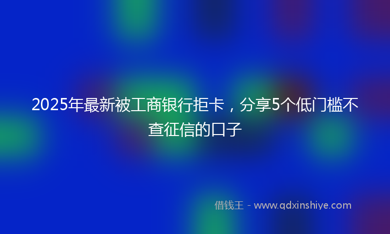 2025年最新被工商银行拒卡，分享5个低门槛不查征信的口子