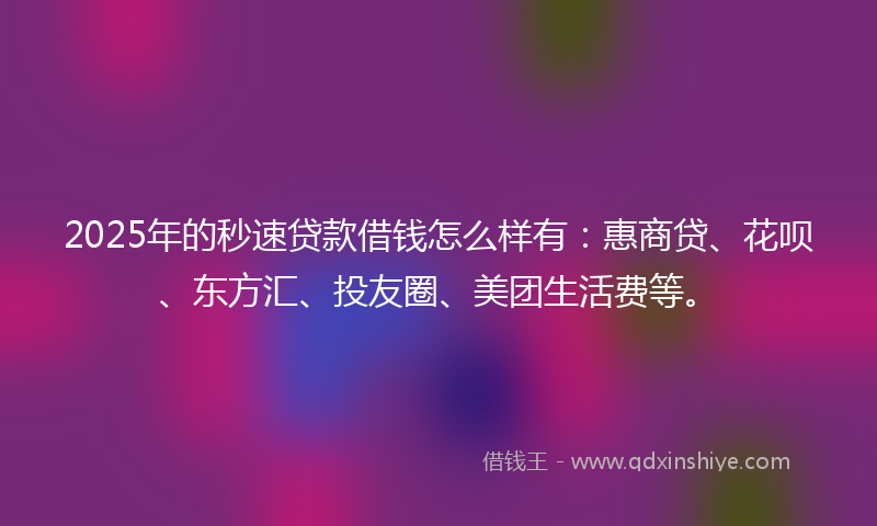 2025年的秒速贷款借钱怎么样有：惠商贷、花呗、东方汇、投友圈、美团生活费等。
