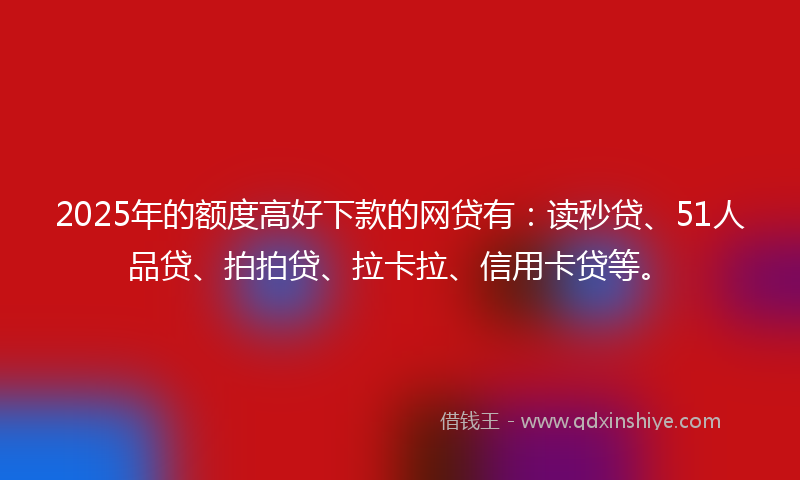 2025年的额度高好下款的网贷有:读秒贷、51人品贷、拍拍贷、拉卡拉、信用卡贷等。