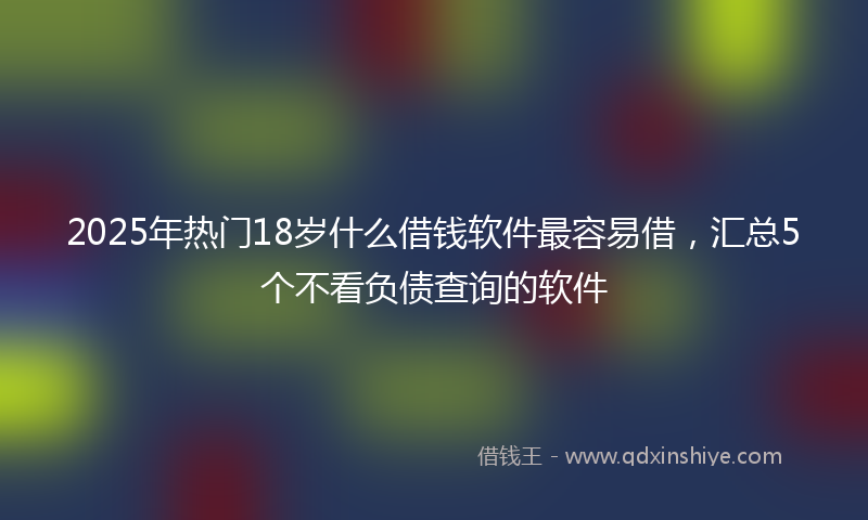 2025年热门18岁什么借钱软件最容易借，汇总5个不看负债查询的软件