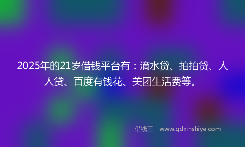 2025年的21岁借钱平台有：滴水贷、拍拍贷、人人贷、百度有钱花、美团生活费等。