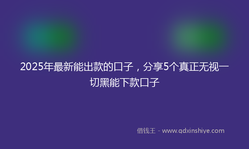 2025年最新能出款的口子，分享5个真正无视一切黑能下款口子