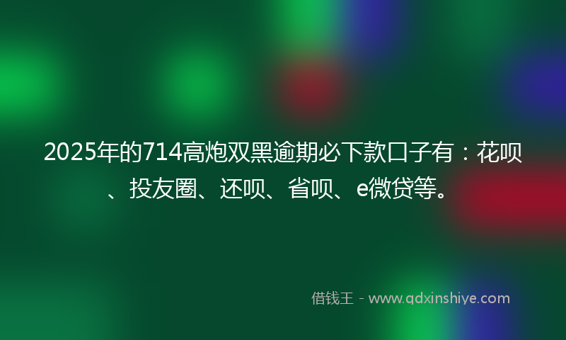 2025年的714高炮双黑逾期必下款口子有：花呗、投友圈、还呗、省呗、e微贷等。