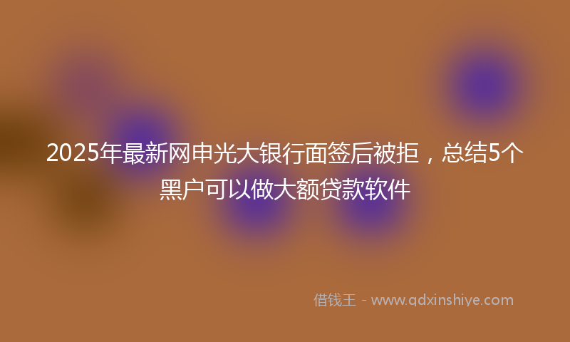 2025年最新网申光大银行面签后被拒，总结5个黑户可以做大额贷款软件