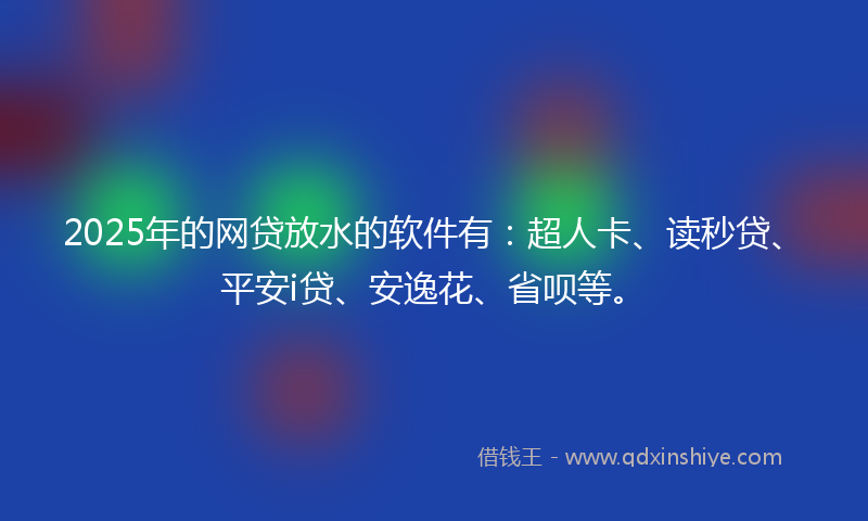 2025年的网贷放水的软件有：超人卡、读秒贷、平安i贷、安逸花、省呗等。