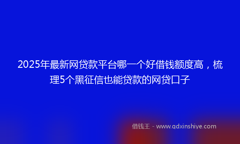 2025年最新网贷款平台哪一个好借钱额度高，梳理5个黑征信也能贷款的网贷口子