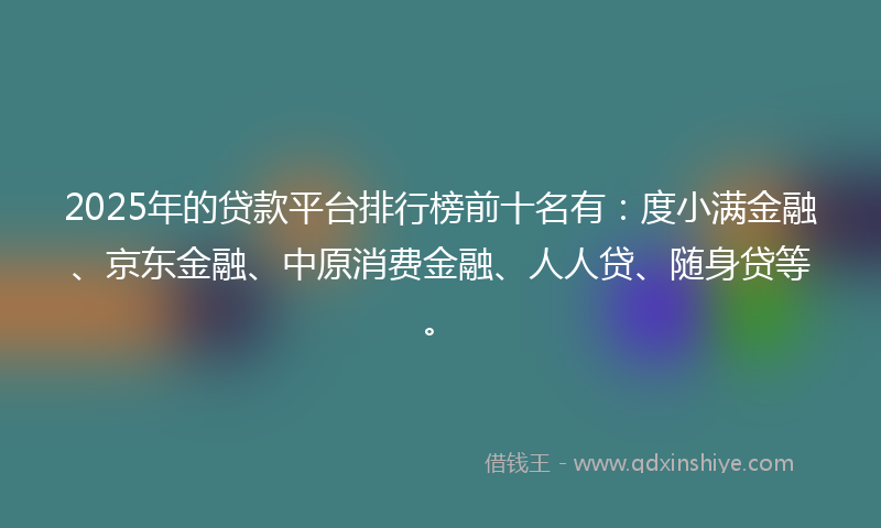 2025年的贷款平台排行榜前十名有：度小满金融、京东金融、中原消费金融、人人贷、随身贷等。