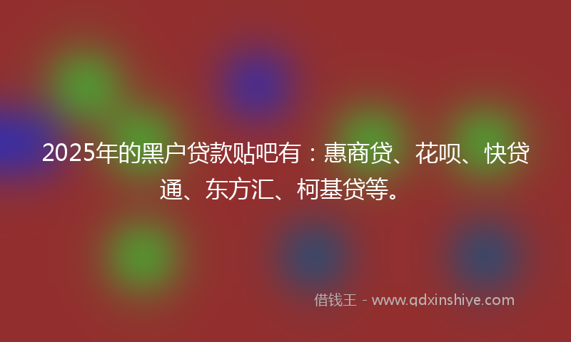 2025年的黑户贷款贴吧有：惠商贷、花呗、快贷通、东方汇、柯基贷等。