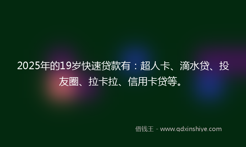 2025年的19岁快速贷款有：超人卡、滴水贷、投友圈、拉卡拉、信用卡贷等。