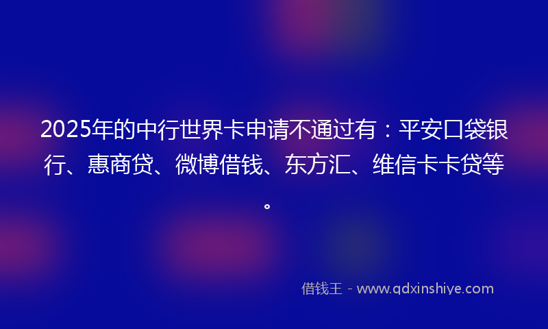 2025年的中行世界卡申请不通过有：平安口袋银行、惠商贷、微博借钱、东方汇、维信卡卡贷等。