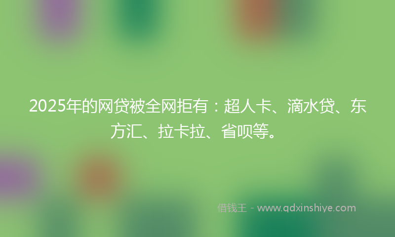 2025年的网贷被全网拒有：超人卡、滴水贷、东方汇、拉卡拉、省呗等。