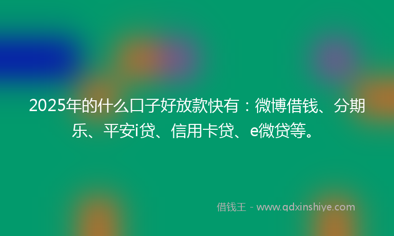 2025年的什么口子好放款快有：微博借钱、分期乐、平安i贷、信用卡贷、e微贷等。
