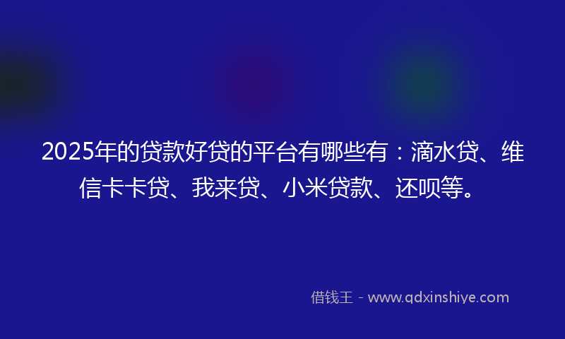 2025年的贷款好贷的平台有哪些有：滴水贷、维信卡卡贷、我来贷、小米贷款、还呗等。