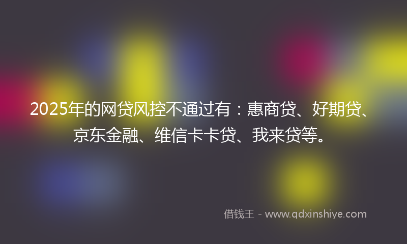 2025年的网贷风控不通过有：惠商贷、好期贷、京东金融、维信卡卡贷、我来贷等。