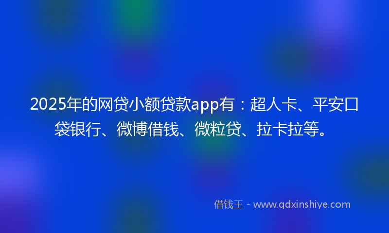 2025年的网贷小额贷款app有：超人卡、平安口袋银行、微博借钱、微粒贷、拉卡拉等。