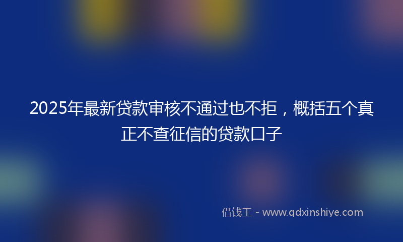 2025年最新贷款审核不通过也不拒，概括五个真正不查征信的贷款口子
