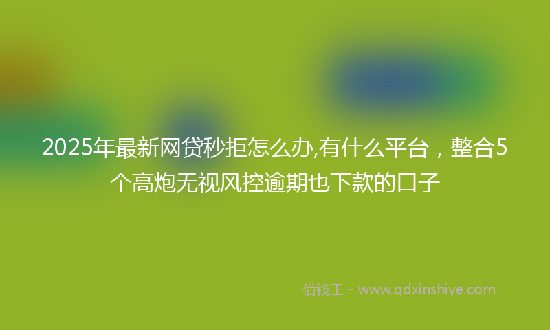 2025年最新网贷秒拒怎么办,有什么平台，整合5个高炮无视风控逾期也下款的口子