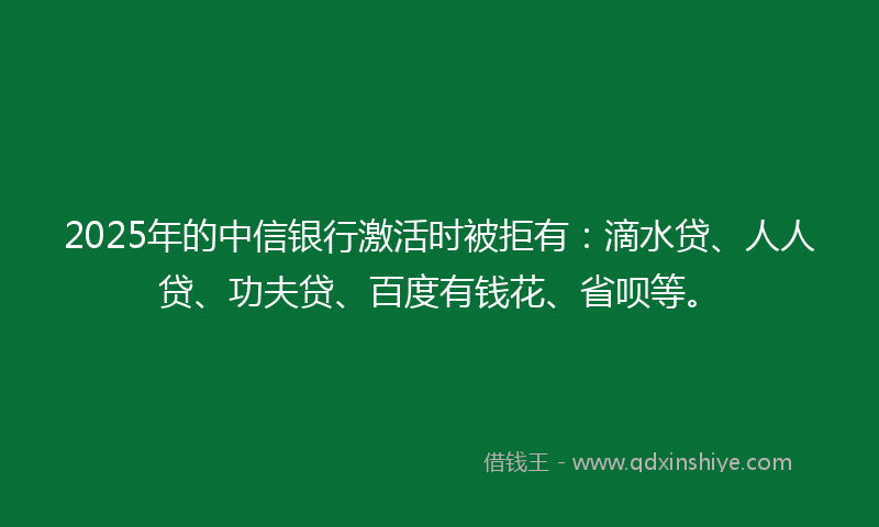 2025年的中信银行激活时被拒有：滴水贷、人人贷、功夫贷、百度有钱花、省呗等。