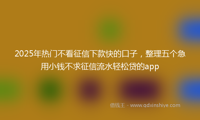 2025年热门不看征信下款快的口子，整理五个急用小钱不求征信流水轻松贷的app