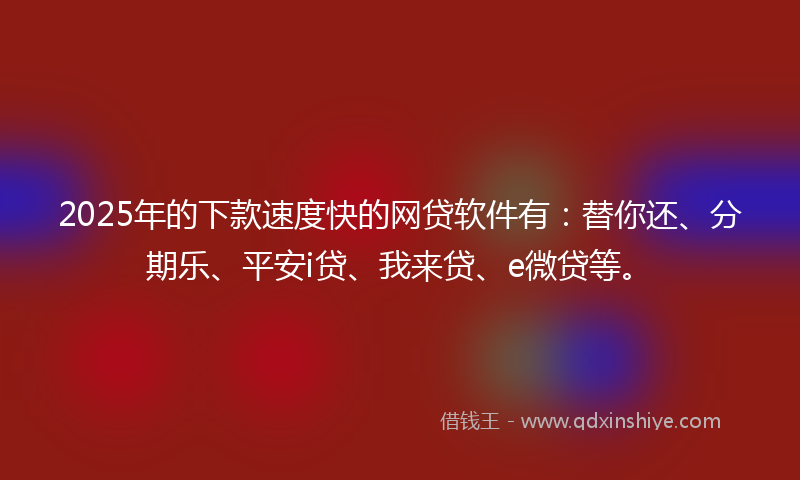 2025年的下款速度快的网贷软件有：替你还、分期乐、平安i贷、我来贷、e微贷等。