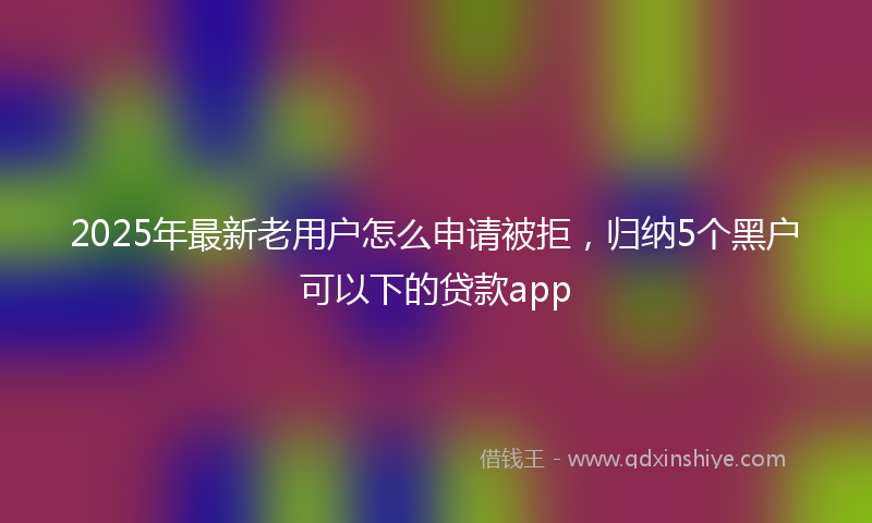 2025年最新老用户怎么申请被拒，归纳5个黑户可以下的贷款app