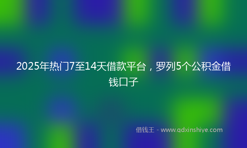 2025年热门7至14天借款平台，罗列5个公积金借钱口子
