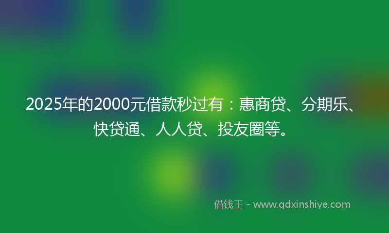 2025年的2000元借款秒过有：惠商贷、分期乐、快贷通、人人贷、投友圈等。