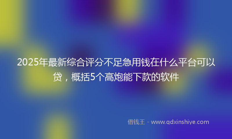 2025年最新综合评分不足急用钱在什么平台可以贷，概括5个高炮能下款的软件